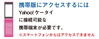 ケータイ版にアクセスするにはYahoo!ケータイに接続可能な端末が必要です